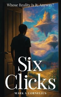 Six Clicks Whose Reality Is It, Anyway? - Mark A Cornelius - cover