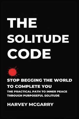 The Solitude Code: Stop Begging the World to Complete You: The Practical Path to Inner Peace Through Purposeful Solitude - Harvey McGarry - cover