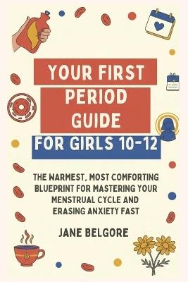 Your First Period Guide for Girls 10-12: The Warmest, Most Comforting Blueprint for Mastering Your Menstrual Cycle and Erasing Anxiety Fast - Jane Belgore - cover
