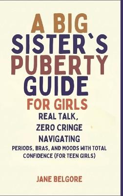 A Big Sister's Puberty Guide for Girls: Real Talk, Zero Cringe: Navigating Periods, Bras, and Moods with Total Confidence (For Teen Girls) - Jane Belgore - cover