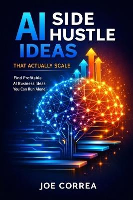 AI Side Hustle Ideas That Actually Scale: Find Profitable AI Business Ideas You Can Run Alone - Joe Correa - cover