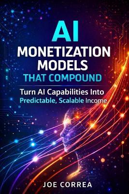 AI Monetization Models That Compound: Turn AI Capabilities Into Predictable, Scalable Income - Joe Correa - cover