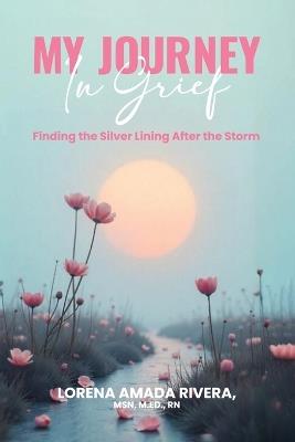MY JOURNEY In Grief Finding the Silver Lining After the Storm - Lorena Rivera - cover