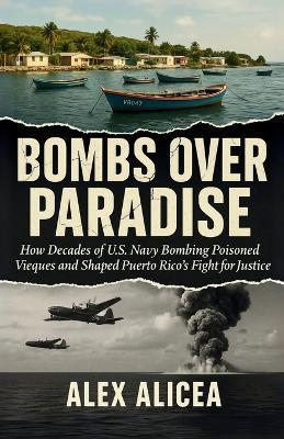 Bombs Over Paradise: How Decades of U.S. Navy Bombing Poisoned Vieques and Shaped Puerto Rico's Fight for Justice (History Of Puerto Rico) - Alex Alicea - cover