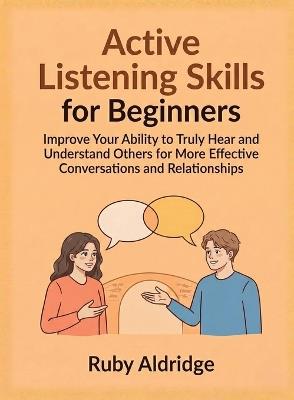 Active Listening Skills for Beginners: Improve Your Ability to Truly Hear and Understand Others for More Effective Conversations and Relationships - Ruby Aldridge - cover