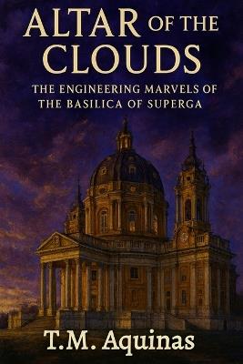 Altar of the Clouds: The Engineering Marvels of the Basilica of Superga - T M Aquinas - cover