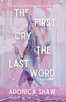 The First Cry & The Last Word: Essays and Poems About Birth, Death and Everything In Between - Adonica Shaw - cover
