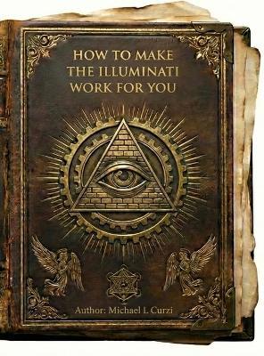 How to Make the Illuminati Work for You: A Complete Technical Manual for the Layman - Michael L Curzi - cover