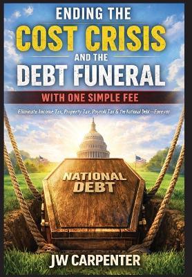 Ending the Cost Crisis and the Debt Funeral with One Simple Fee - Jw Carpenter - cover