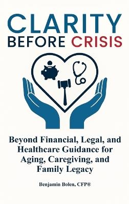 Clarity Before Crisis: Beyond Financial, Legal, and Healthcare Guidance for Aging, Caregiving, and Family Legacy - Benjamin Bolen - cover