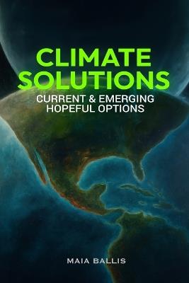 Climate Solutions: Current & Emerging Hopeful Options - Maia Ballis - cover