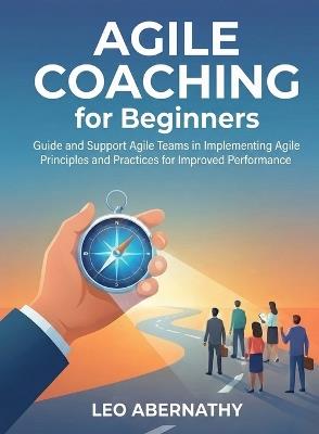 Agile Coaching for Beginners: Guide and Support Agile Teams in Implementing Agile Principles and Practices for Improved Performance - Leo Abernathy - cover