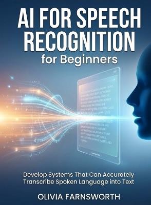 AI for Speech Recognition for Beginners: Develop Systems That Can Accurately Transcribe Spoken Language into Text - Olivia Farnsworth - cover