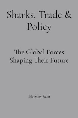 Sharks, Trade & Policy: The Global Forces Shaping Their Future - Madeline Stann - cover