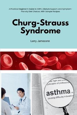 Churg-Strauss Syndrome: A Practical Beginner's Guide to EGPA, Lifestyle Support, and Symptom-Friendly Diet Choices, With Sample Recipes - Larry Jamesonn - cover