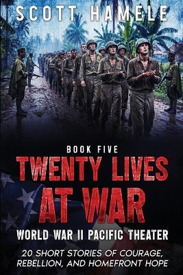 Twenty Lives at War - World War II Pacific Theater: 20 Short Stories of Courage, Rebellion, and Homefront Hope - Scott Hamele - cover