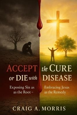 Accept the Cure or Die with the Disease - Craig A Morris - cover