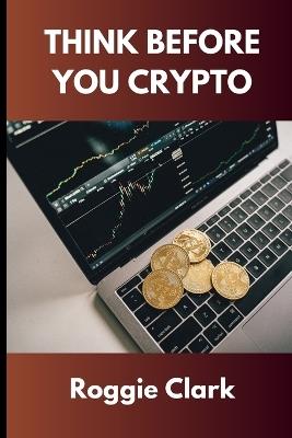 Think Before You Crypto: Understanding the Risks and Rewards of Digital Currency - Roggie Clark,Raj Clark - cover