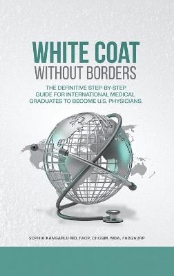 White Coat Without Borders: The Definitive Step-by-Step Guide for International Medical Graduates to Become U.S. Physicians - Sophia Kangarlu - cover