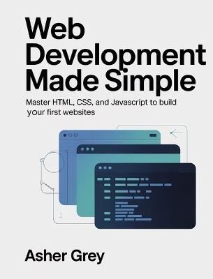 Web Development Made Simple: Master HTML, CSS, and JavaScript to Build Your First Websites - Asher Grey - cover