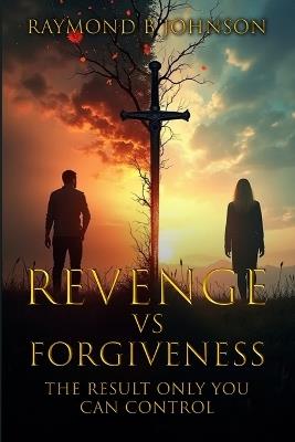 Revenge Vs. Forgiveness: Exploring the pros and cons of choosing your own peace - Raymond B Johnson - cover