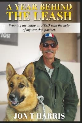 A Year Behind the Leash: Winning the battle on PTSD with the help of my war dog partner. - Jon T Harris - cover