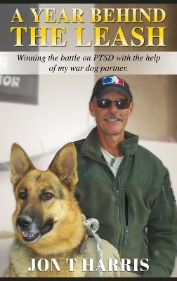 A Year Behind the Leash: Winning the battle on PTSD with the help of my war dog partner. - Jon T Harris - cover