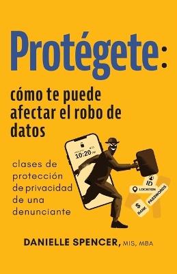 Protégete: cómo te puede afectar el robo de datos: clases de protección de privacidad de una denunciante - Danielle Spencer - cover