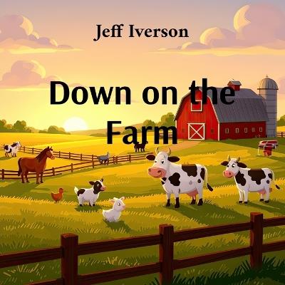 Down on the Farm: A Rhyming Journey Through Barnyard Days - Jeff Iverson - cover