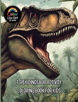 T-Rex Dinosaur Activity Coloring Book For Kids: Includes Facts, Reading Comprehension, Math, Writing, Word Searches, Cross Word Puzzles, Connect The Dots, Tic Tac Toe, Drawing, and Coloring - Color Like Dat,Roggie Clark,Renee' Clark - cover