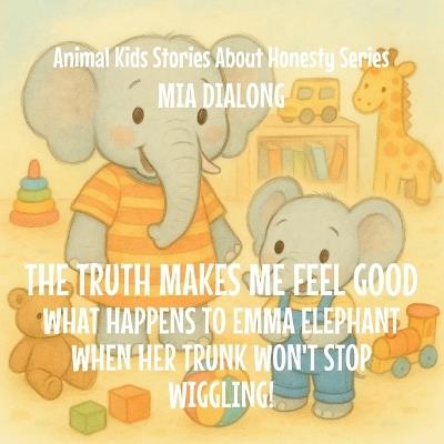 The Truth Makes Me Feel Good: What Happens to Emma Elephant When Her Trunk Won't Stop Wiggling! - Mia Dialong - cover