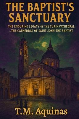 The Baptist's Sanctuary: The Enduring Legacy of the Turin Cathedral...The Cathedral of Saint John the Baptist - T M Aquinas - cover