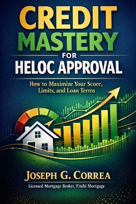 Credit Mastery for HELOC Approval: How to Maximize Your Score, Limits, and Loan Terms - Correa - cover