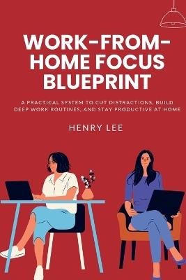 Work-From-Home Focus Blueprint: A Practical System to Cut Distractions, Build Deep Work Routines, and Stay Productive at Home - Henry Lee - cover