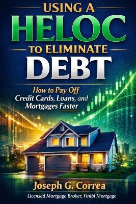Using a HELOC to Eliminate Debt: How to Pay Off Credit Cards, Loans, and Mortgages Faster - Joseph G Correa - cover