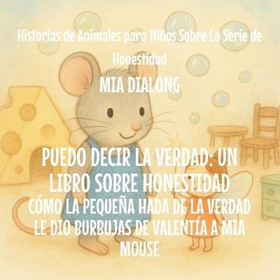Puedo Decir la Verdad: Cómo la Pequeña Hada de la Verdad Le Dio Burbujas de Valentía a Mia Mouse - Mia Dialong - cover