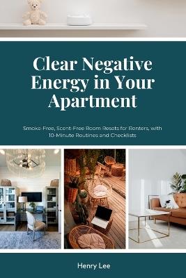 Clear Negative Energy in Your Apartment: Smoke-Free, Scent-Free Room Resets for Renters, with 10-Minute Routines and Checklists - Henry Lee - cover