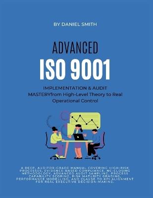 ADVANCED ISO 9001 IMPLEMENTATION & AUDIT MASTERY from High-Level Theory to Real Operational Control: A deep, auditor-grade manual covering high-risk processes, evidence based compliance, AND NC-closing methodology - Daniel Smith - cover