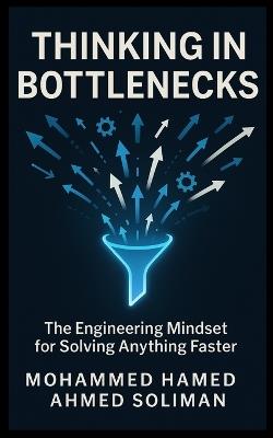 Thinking in Bottlenecks: The Engineering Mindset for Solving Anything Faster - Mohammed Hamed Ahmed Soliman - cover