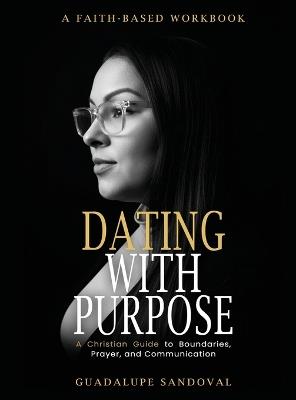 Dating with Purpose: A Faith-Based Workbook A Christian Guide to Boundaries, Prayer, and Communication - Guadalope Sandoval - cover