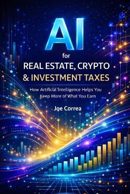 AI for Real Estate, Crypto & Investment Taxes: AI Personal Tax Optimization: How Artificial Intelligence Helps You Keep More of What You Earn - Joe Correa - cover