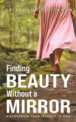 Finding Beauty Without a Mirror: Discovering Your Identity In God - Kristi A Hickman - cover