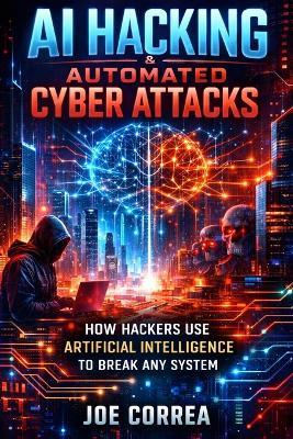 AI Hacking & Automated Cyber Attacks: How Hackers Use Artificial Intelligence to Break Any System - Joe Correa - cover
