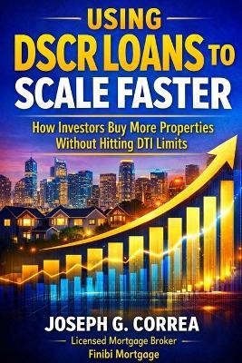 Using DSCR Loans to Scale Faster: How Investors Buy More Properties Without Hitting DTI Limits - Joseph G Correa - cover