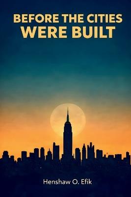 Before The Cities Were Built: Philosophical conversations on creation and evolution, faith and science - Henshaw O Efik - cover