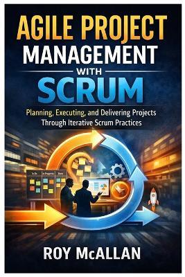 Agile Project Management with Scrum: Planning, Executing, and Delivering Projects Through Iterative Scrum Practices - Roy McAllan - cover
