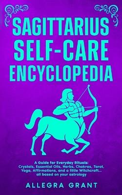Sagittarius Self-care Encyclopedia: A Guide for Everyday Rituals: Crystals, Essential Oils, Herbs, Chakras, Tarot, Yoga, Affirmations, and a little ... based on your astrology - Allegra Grant - cover
