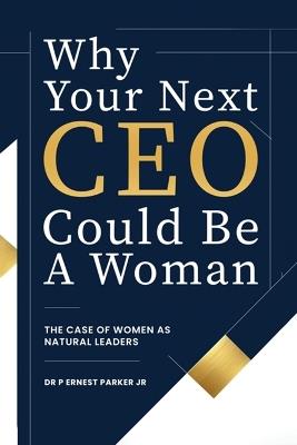 Why Your Next CEO Could Be a Woman: The Case for Women as Natural Leaders - P Ernest Parker - cover