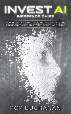 Invest AI Inference Chips: How NVIDIA, Amazon, Tesla, SpaceX, and AI Giants Are Racing to Control Hardware, Power, and Scale - Pop Buchanan - cover