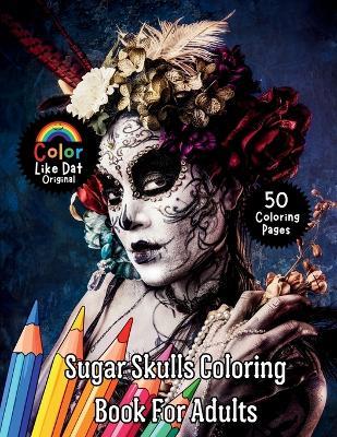 Sugar Skulls Coloring Book for Adults: Day of the Dead Inspired Sugar Skull Coloring Pages for Relaxation and Creative Expression - Color Like Dat - cover
